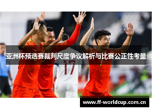 亚洲杯预选赛裁判尺度争议解析与比赛公正性考量
