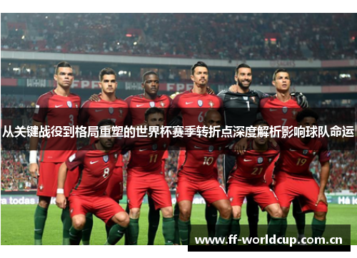 从关键战役到格局重塑的世界杯赛季转折点深度解析影响球队命运 从关键战役到格局重塑的世界杯赛季转折点深度解析影响球队命运